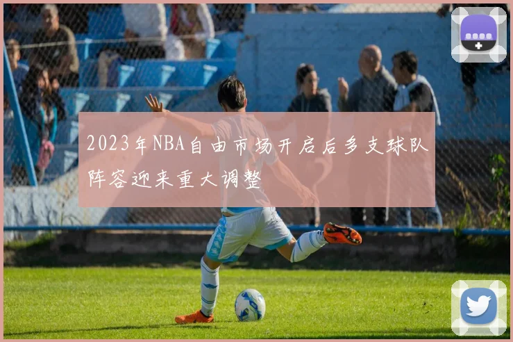 2023年NBA自由市场开启后多支球队阵容迎来重大调整