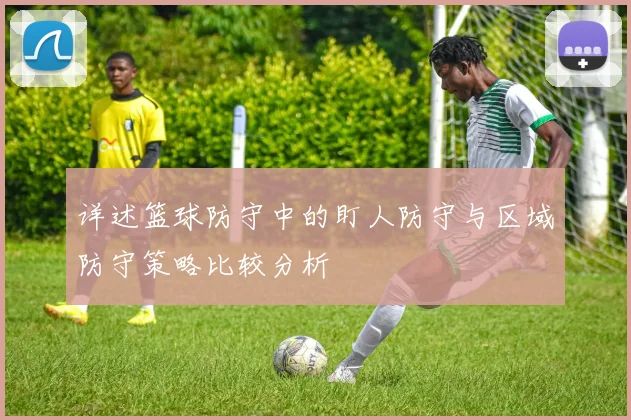 详述篮球防守中的盯人防守与区域防守策略比较分析