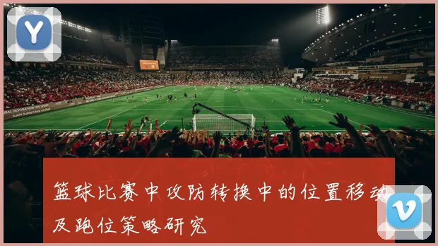 篮球比赛中攻防转换中的位置移动及跑位策略研究